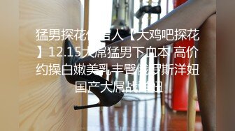 猛男探花代言人【大鸡吧探花】12.15大屌猛男下血本 高价约操白嫩美乳丰臀俄罗斯洋妞 国产大屌战洋妞