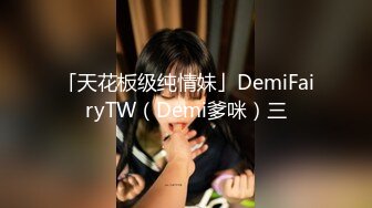 「天花板级纯情妹」DemiFairyTW（Demi爹咪）三