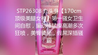 STP26308 九头身【170cm顶级美腿女神】第一骚女卫生间自慰，振动棒猛操高潮多次狂喷，美臀骑坐，假屌深插骚逼