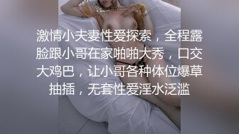 激情小夫妻性爱探索，全程露脸跟小哥在家啪啪大秀，口交大鸡巴，让小哥各种体位爆草抽插，无套性爱淫水泛滥