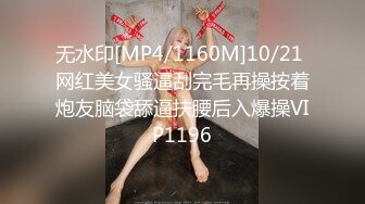 无水印[MP4/1160M]10/21 网红美女骚逼刮完毛再操按着炮友脑袋舔逼扶腰后入爆操VIP1196