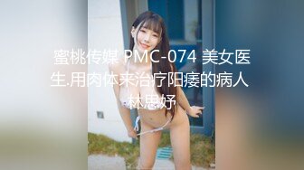 蜜桃传媒 PMC-074 美女医生.用肉体来治疗阳痿的病人 林思妤