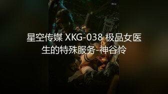 星空传媒 XKG-038 极品女医生的特殊服务-神谷怜