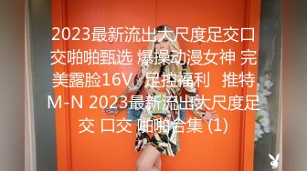 2023最新流出大尺度足交口交啪啪甄选 爆操动漫女神 完美露脸16Vஐ足控福利ஐ推特M-N 2023最新流出大尺度足交 口交 啪啪合集 (1)