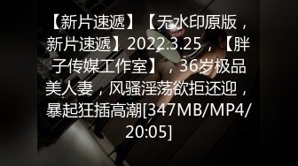 【新片速遞】【无水印原版，新片速遞】2022.3.25，【胖子传媒工作室】，36岁极品美人妻，风骚淫荡欲拒还迎，暴起狂插高潮[347MB/MP4/20:05]