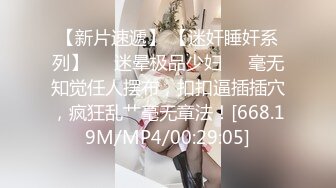 【新片速遞】 【迷奸睡奸系列】❤️迷晕极品少妇❤️毫无知觉任人摆布，扣扣逼插插穴，疯狂乱艹毫无章法！[668.19M/MP4/00:29:05]