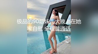 极品的90后妹儿大晚上在她家自慰 全程普通话