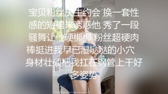 宝贝粉丝庆生约会 换一套性感的短裙来诱惑他 秀了一段骚舞让他硬梆梆 粉丝超硬肉棒挺进我早已湿哒哒的小穴⋯身材壮硕把我扛在钢管上干好多姿势