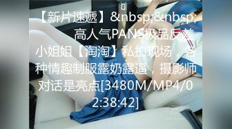 【新片速遞】&nbsp;&nbsp;⚫️⚫️高人气PANS极品反差小姐姐【淘淘】私拍现场，各种情趣制服露奶露逼，摄影师对话是亮点[3480M/MP4/02:38:42]