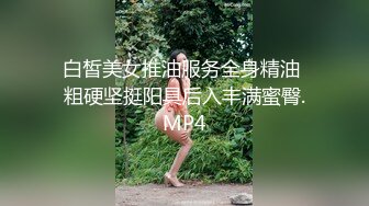 白皙美女推油服务全身精油 粗硬坚挺阳具后入丰满蜜臀.MP4