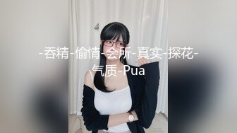 -吞精-偷情-会所-真实-探花-气质-Pua