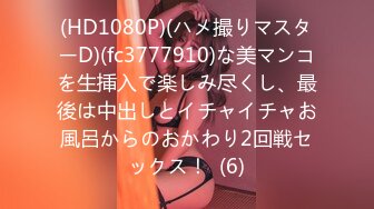 (HD1080P)(ハメ撮りマスターD)(fc3777910)な美マンコを生挿入で楽しみ尽くし、最後は中出しとイチャイチャお風呂からのおかわり2回戦セックス！  (6)