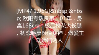 [MP4/ 1.96G]&nbsp;&nbsp; 欧阳专攻良家，01年，身高168cm，极品校花大长腿，初恋脸高颜值女神，做爱主动娇喘诱人