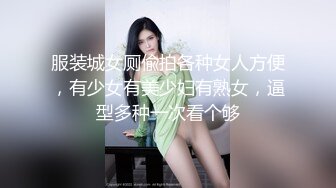 服装城女厕偸拍各种女人方便，有少女有美少妇有熟女，逼型多种一次看个够