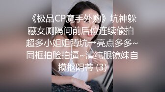 《极品CP魔手外购》坑神躲藏女厕隔间前后位连续偸拍 超多小姐姐蹲坑→亮点多多~同框拍脸拍逼~清纯眼镜妹自摸抠阴蒂 (3)