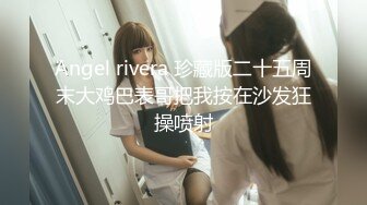 Angel rivera 珍藏版二十五周末大鸡巴表哥把我按在沙发狂操喷射