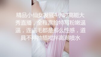 精品小仙女发骚4小时高能大秀直播，全程露脸特写粉嫩逼逼，连逼毛都是那么性感，道具不停抽插搅拌高潮喷水