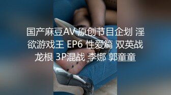 国产麻豆AV 原创节目企划 淫欲游戏王 EP6 性爱篇 双英战龙根 3P混战 李娜 郭童童