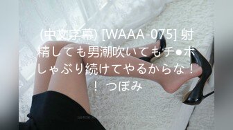 (中文字幕) [WAAA-075] 射精しても男潮吹いてもチ●ポしゃぶり続けてやるからな！！ つぼみ