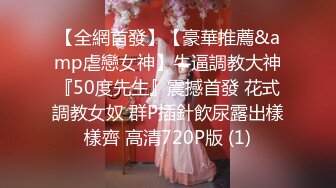 【全網首發】【豪華推薦&amp虐戀女神】牛逼調教大神『50度先生』震撼首發 花式調教女奴 群P插針飲尿露出樣樣齊 高清720P版 (1)