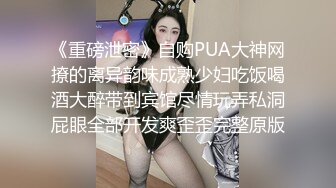 《重磅泄密》自购PUA大神网撩的离异韵味成熟少妇吃饭喝酒大醉带到宾馆尽情玩弄私洞屁眼全部开发爽歪歪完整原版