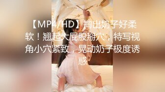 【MP4/HD】掏出奶子好柔软！翘起大屁股掰穴，特写视角小穴紧致，晃动奶子极度诱惑