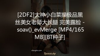 [2DF2]大神小白菜操极品黑丝美女老师大长腿 完美露脸 - soav()_evMerge [MP4/165MB][BT种子]