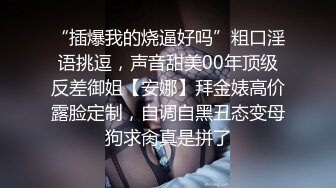 “插爆我的烧逼好吗”粗口淫语挑逗，声音甜美00年顶级反差御姐【安娜】拜金婊高价露脸定制，自调自黑丑态变母狗求肏真是拼了