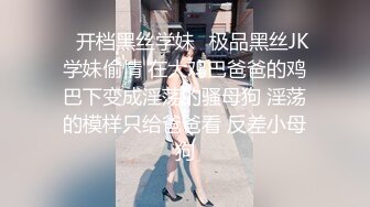 ✿开档黑丝学妹✿极品黑丝JK学妹偷情 在大鸡巴爸爸的鸡巴下变成淫荡的骚母狗 淫荡的模样只给爸爸看 反差小母狗