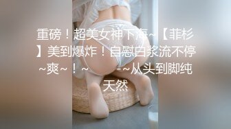 重磅！超美女神下海~【菲杉】美到爆炸！自慰白浆流不停~爽~！~✨✨✨-~从头到脚纯天然