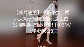 【新片速遞】 丰胸美女、两只大奶子摇摇欲坠、女上位 发骚叫春 被操好爽！[302M/MP4/06:38]