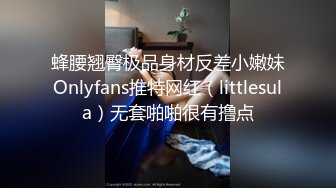 蜂腰翘臀极品身材反差小嫩妹Onlyfans推特网红（littlesula）无套啪啪很有撸点