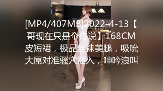 [MP4/407MB]2022-4-13【哥现在只是个传说】168CM皮短裙，极品丝袜美腿，吸吮大屌对准骚穴插入，呻吟浪叫