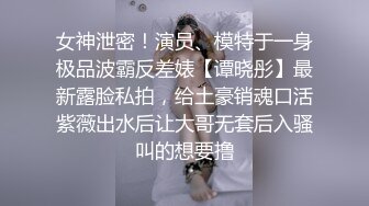 女神泄密！演员、模特于一身极品波霸反差婊【谭晓彤】最新露脸私拍，给土豪销魂口活紫薇出水后让大哥无套后入骚叫的想要撸