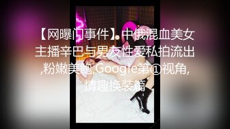 【网曝门事件】中俄混血美女主播辛巴与男友性爱私拍流出,粉嫩美鲍,Google第①视角,情趣换装篇