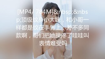 [MP4/ 784M]&nbsp;&nbsp;顶级纹身小太妹，和小哥一样都是纹在手臂上，差不多同款啊，哥们把她操疼了哇哇叫 表情难受吗