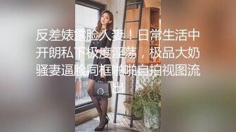 反差婊露脸人妻！日常生活中开朗私下极度淫荡，极品大奶骚妻逼脸同框啪啪自拍视图流出