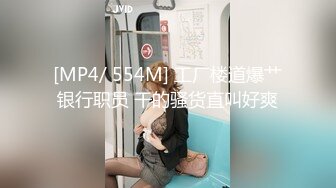 [MP4/ 554M] 工厂楼道爆艹银行职员 干的骚货直叫好爽