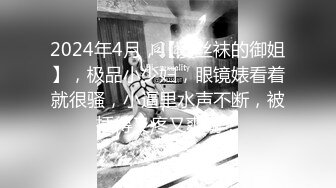 2024年4月，【爱丝袜的御姐】，极品小少妇，眼镜婊看着就很骚，小逼里水声不断，被插得又疼又爽啊！