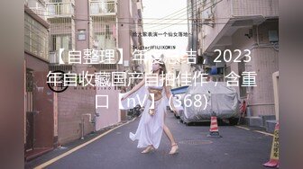 【自整理】年度总结，2023年自收藏国产自拍佳作，含重口【nV】 (368)