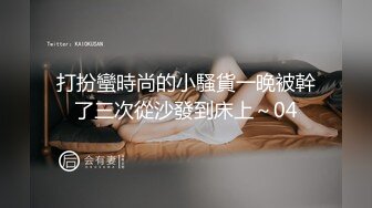 打扮蠻時尚的小騷貨一晚被幹了三次從沙發到床上～04