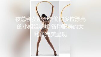 夜总会女厕全景偷拍多位漂亮的小姐姐嘘嘘 各种肥美的大鲍鱼完美呈现