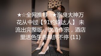 ★☆全网推荐☆★泡良大神万花从中过【91约妹达人】 未流出完整版，饮酒作乐，酒店里活色生香操屄不停 (11)