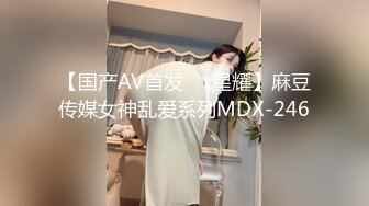 【国产AV首发❤️星耀】麻豆传媒女神乱爱系列MDX-246