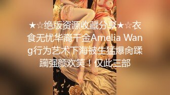 ★☆绝版资源收藏分享★☆衣食无忧华裔千金Amelia Wang行为艺术下海被生猛爆肏蹂躏强颜欢笑！仅此三部