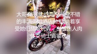 大哥真厉害 约两个颜值不错的丰满御姐酒店做爱 躺着享受她们舔吸玩弄，白皙迷人肉体女骑士真销魂