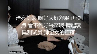 漂亮伪娘 啊好大好舒服 再快一点 看不到好兴奋噢 情趣玩具测试员 拜金女的堕落