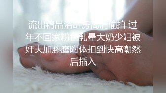 流出精品浴缸房高清偷拍 过年不回家粉色乳晕大奶少妇被奸夫加藤鹰附体扣到快高潮然后插入