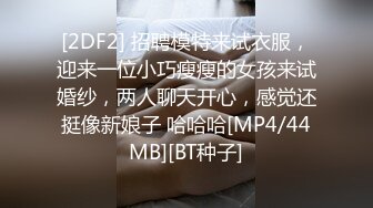 [2DF2] 招聘模特来试衣服，迎来一位小巧瘦瘦的女孩来试婚纱，两人聊天开心，感觉还挺像新娘子 哈哈哈[MP4/44MB][BT种子]