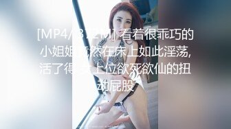 [MP4/ 372M] 看着很乖巧的小姐姐竟然在床上如此淫荡,活了得 女上位欲死欲仙的扭动屁股